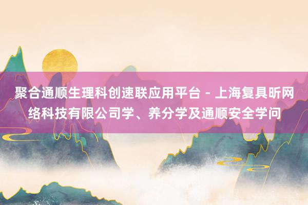 聚合通顺生理科创速联应用平台 - 上海复具昕网络科技有限公司学、养分学及通顺安全学问